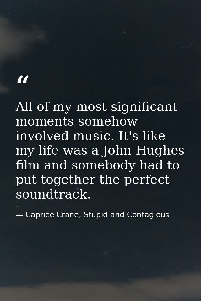 All of my most significant moments somehow involved music. It's like my life was a John Hughes film and somebody had to  — Caprice Crane, Stupid and Contagious