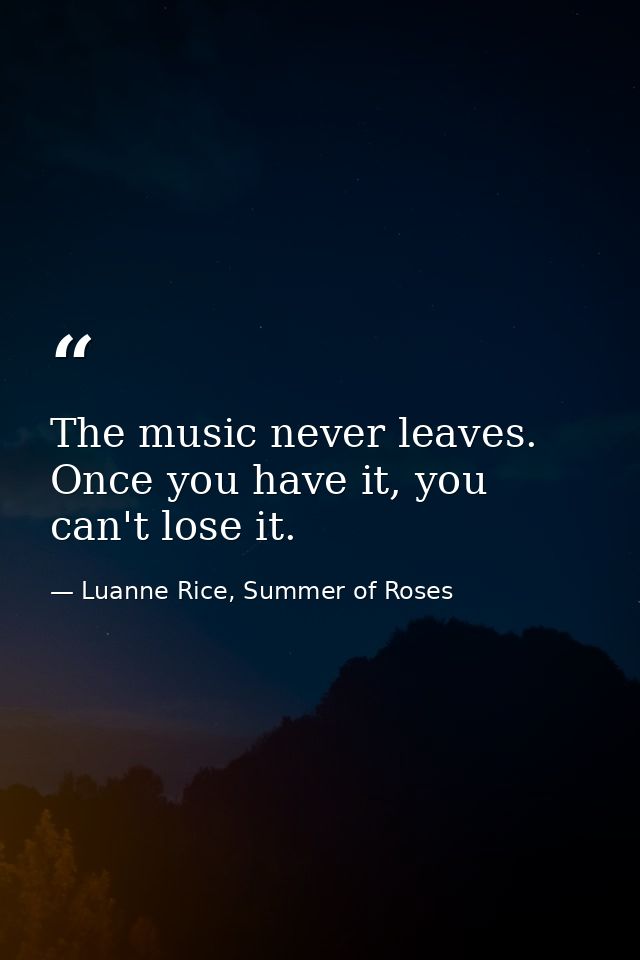 The music never leaves. Once you have it, you can't lose it. — Luanne Rice, Summer of Roses