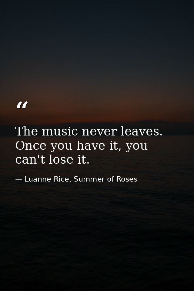 The music never leaves. Once you have it, you can't lose it. — Luanne Rice, Summer of Roses