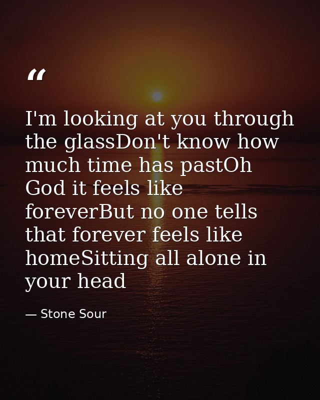 I'm looking at you through the glassDon't know how much time has pastOh God it feels like foreverBut no one tells that f — Stone Sour