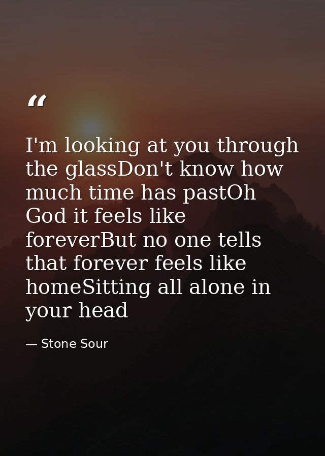 I'm looking at you through the glassDon't know how much time has pastOh God it feels like foreverBut no one tells that f — Stone Sour