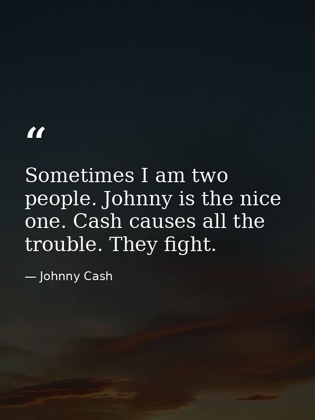 Sometimes I am two people. Johnny is the nice one. Cash causes all the trouble. They fight. — Johnny Cash
