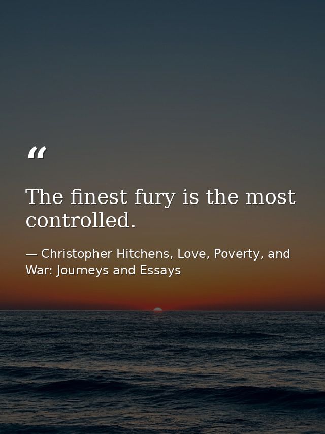 The finest fury is the most controlled. — Christopher Hitchens, Love, Poverty, and War: Journeys and Essays