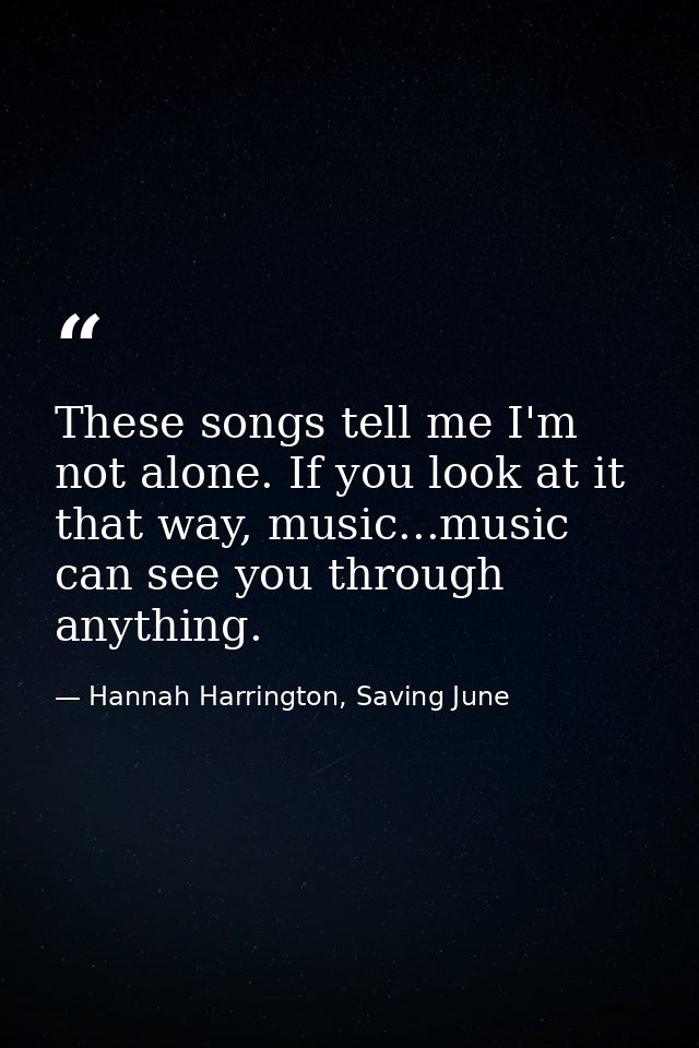These songs tell me I'm not alone. If you look at it that way, music...music can see you through anything. — Hannah Harrington, Saving June