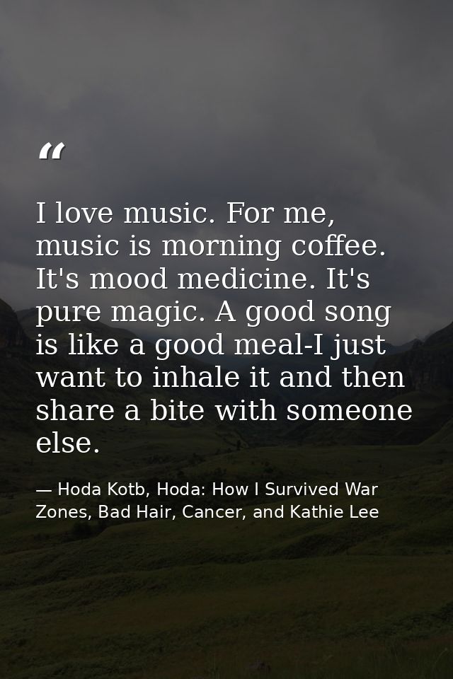 I love music. For me, music is morning coffee. It's mood medicine. It's pure magic. A good song is like a good meal-I ju — Hoda Kotb, Hoda: How I Survived War Zones, Bad Hair, Cancer, and Kathie Lee