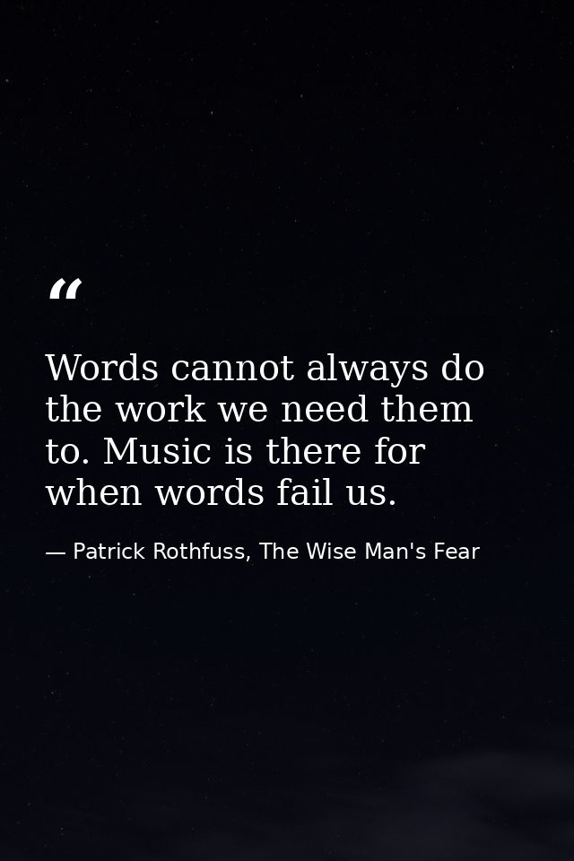 Words cannot always do the work we need them to. Music is there for when words fail us. — Patrick Rothfuss, The Wise Man's Fear