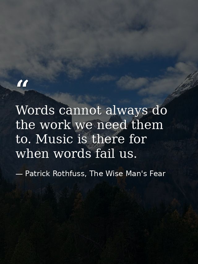 Words cannot always do the work we need them to. Music is there for when words fail us. — Patrick Rothfuss, The Wise Man's Fear