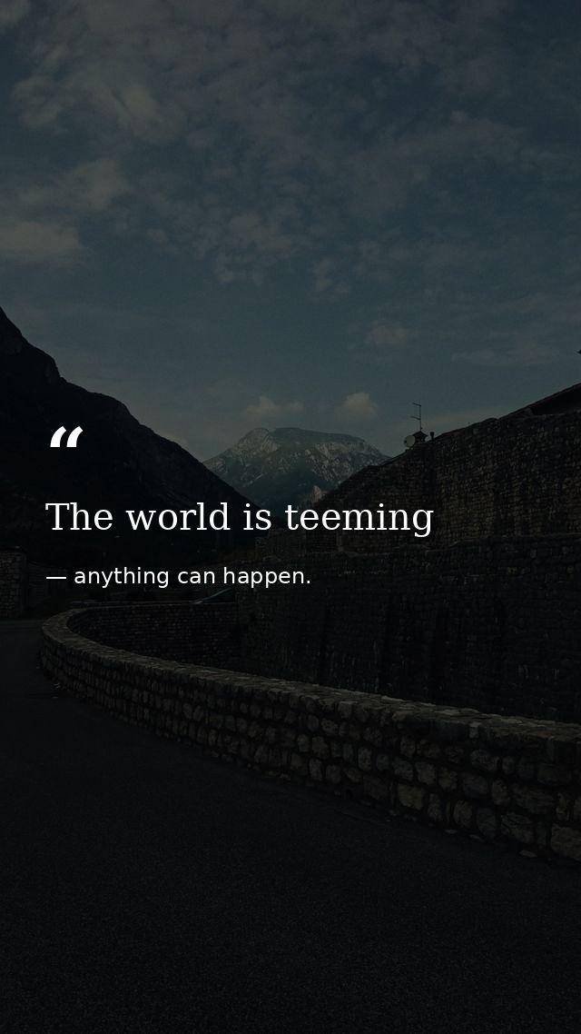 The world is teeming — anything can happen.