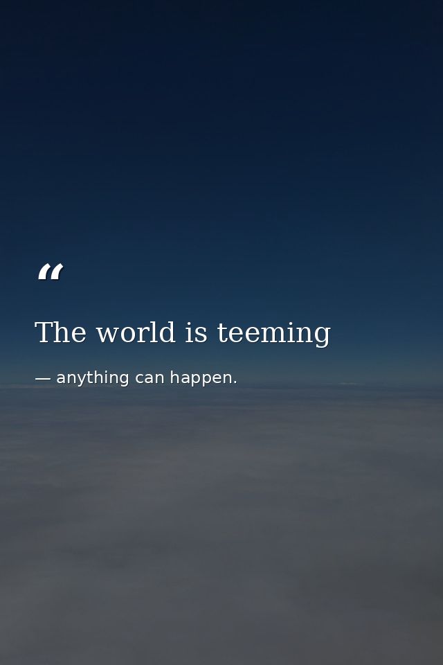 The world is teeming — anything can happen.