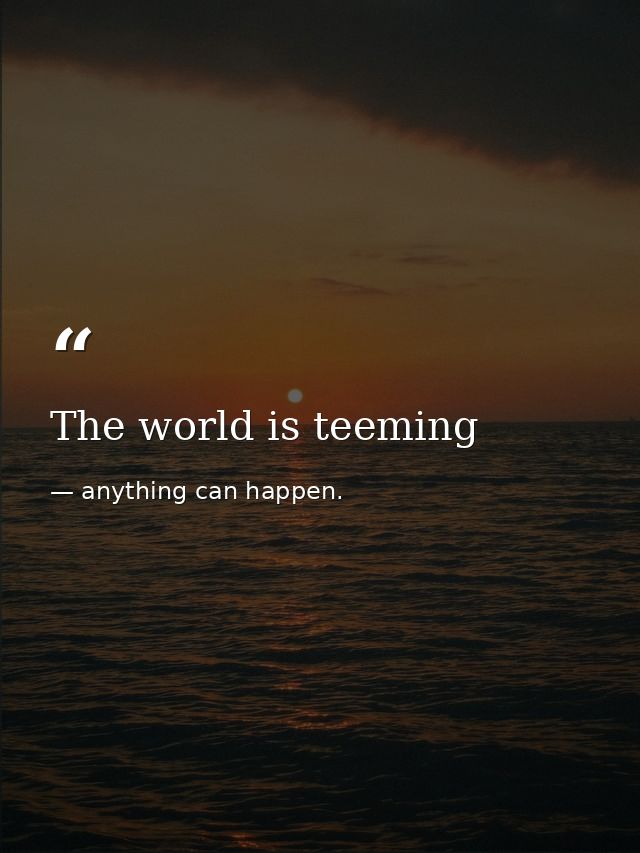 The world is teeming — anything can happen.