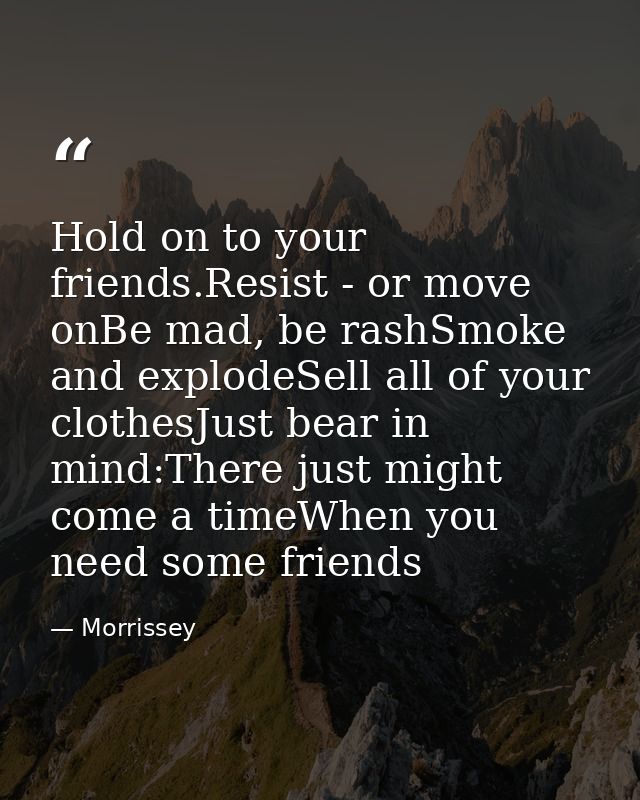 Hold on to your friends.Resist - or move onBe mad, be rashSmoke and explodeSell all of your clothesJust bear in mind:The — Morrissey