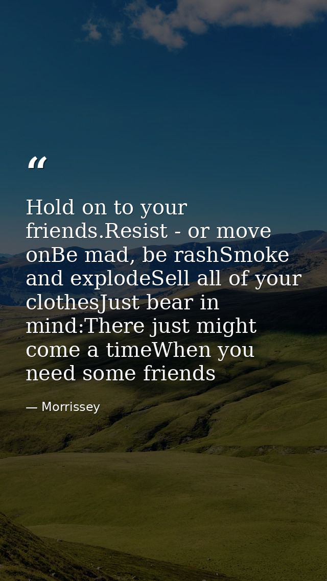 Hold on to your friends.Resist - or move onBe mad, be rashSmoke and explodeSell all of your clothesJust bear in mind:The — Morrissey