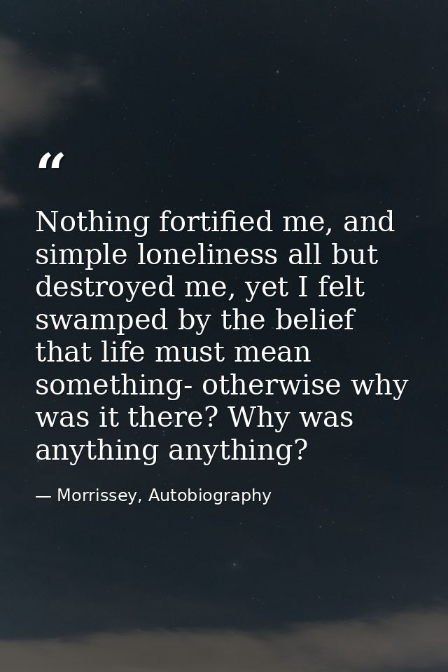 Nothing fortified me, and simple loneliness all but destroyed me, yet I felt swamped by the belief that life must mean s — Morrissey, Autobiography