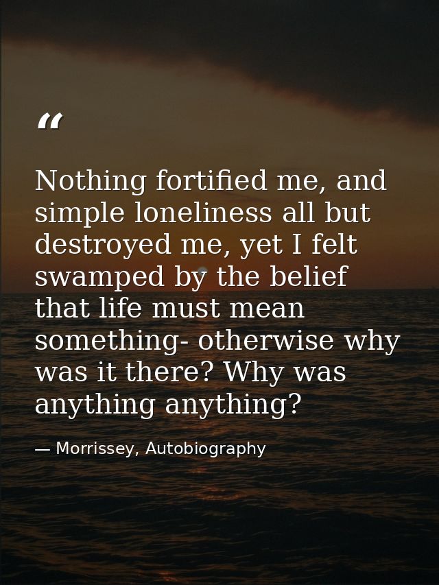 Nothing fortified me, and simple loneliness all but destroyed me, yet I felt swamped by the belief that life must mean s — Morrissey, Autobiography