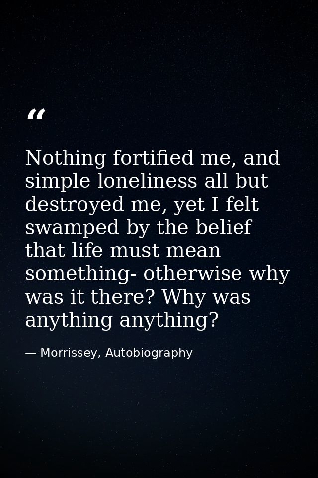 Nothing fortified me, and simple loneliness all but destroyed me, yet I felt swamped by the belief that life must mean s — Morrissey, Autobiography