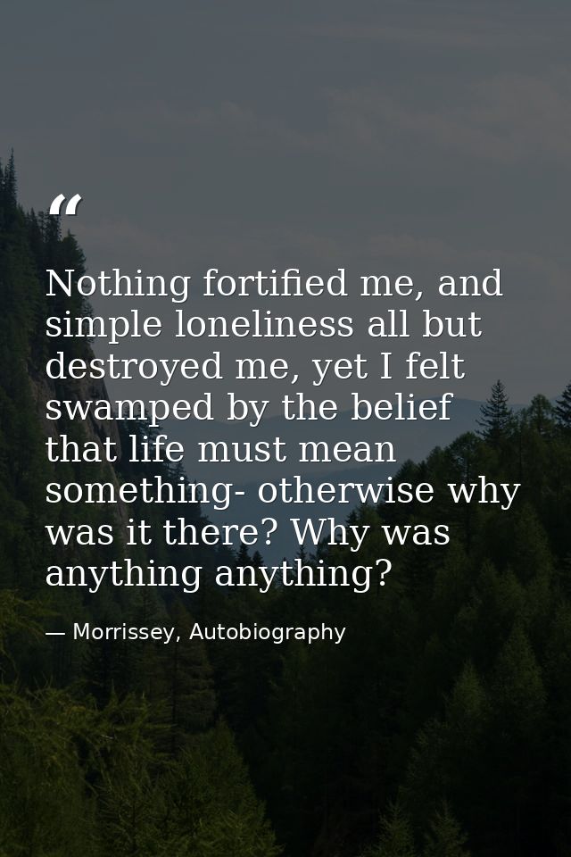 Nothing fortified me, and simple loneliness all but destroyed me, yet I felt swamped by the belief that life must mean s — Morrissey, Autobiography