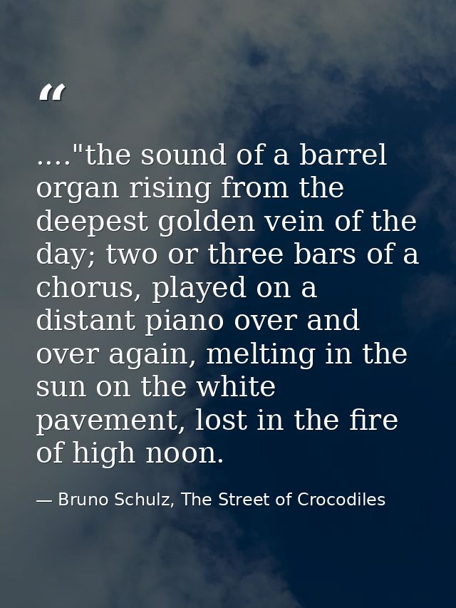 ...."the sound of a barrel organ rising from the deepest golden vein of the day; two or three bars of a chorus, played o — Bruno Schulz, The Street of Crocodiles