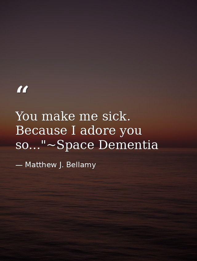 You make me sick. Because I adore you so..."~Space Dementia — Matthew J. Bellamy