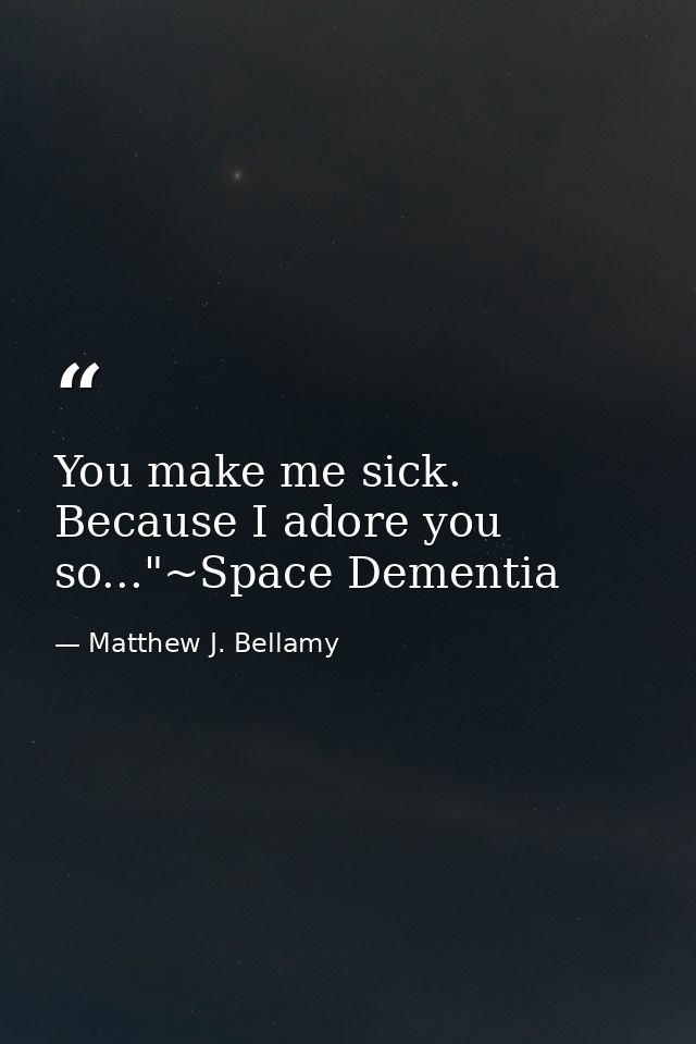 You make me sick. Because I adore you so..."~Space Dementia — Matthew J. Bellamy