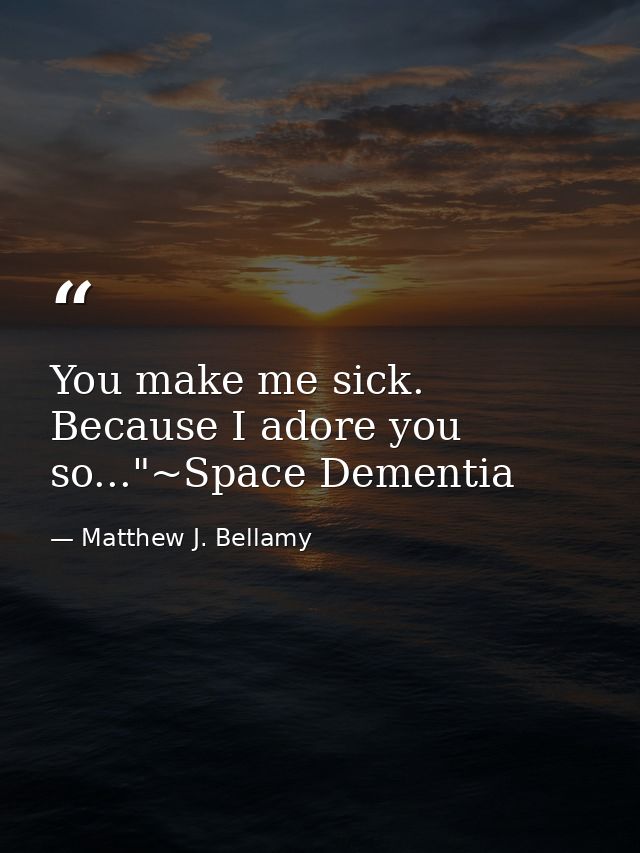 You make me sick. Because I adore you so..."~Space Dementia — Matthew J. Bellamy