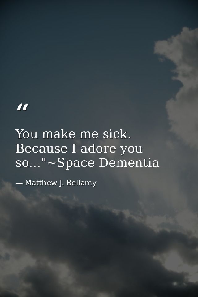 You make me sick. Because I adore you so..."~Space Dementia — Matthew J. Bellamy