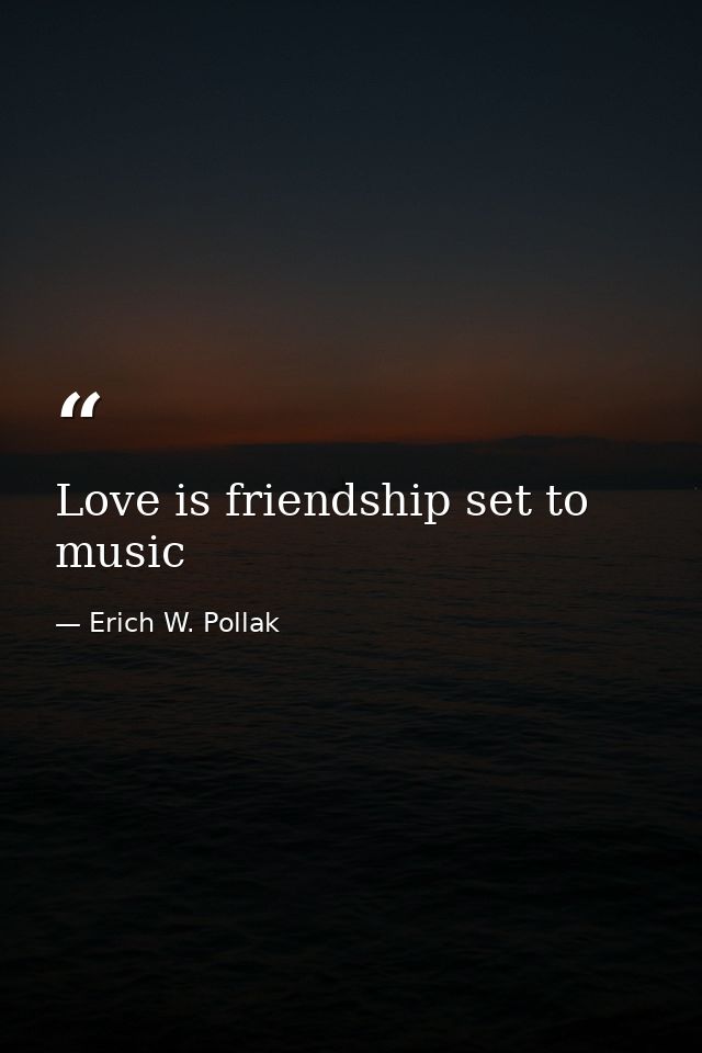 Love is friendship set to music — Erich W. Pollak