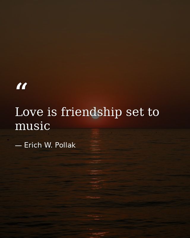 Love is friendship set to music — Erich W. Pollak