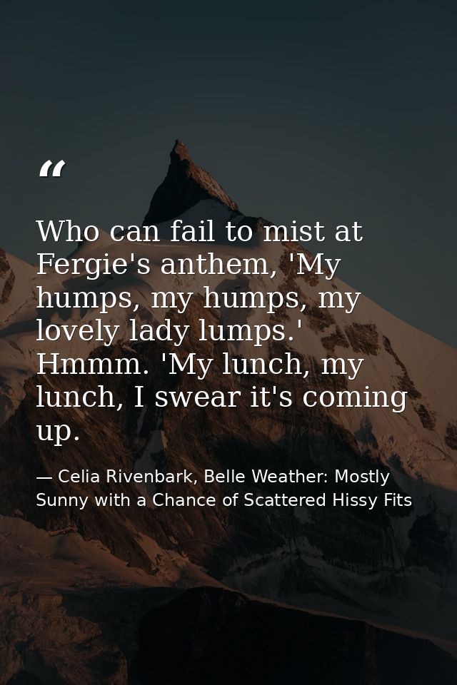 Who can fail to mist at Fergie's anthem, 'My humps, my humps, my lovely lady lumps.' Hmmm. 'My lunch, my lunch, I swear  — Celia Rivenbark, Belle Weather: Mostly Sunny with a Chance of Scattered Hissy Fits
