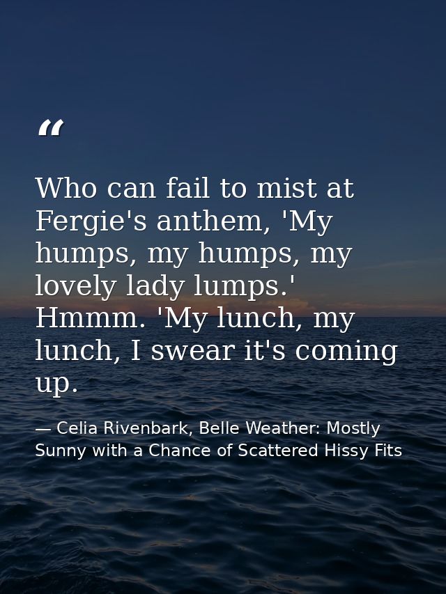 Who can fail to mist at Fergie's anthem, 'My humps, my humps, my lovely lady lumps.' Hmmm. 'My lunch, my lunch, I swear  — Celia Rivenbark, Belle Weather: Mostly Sunny with a Chance of Scattered Hissy Fits