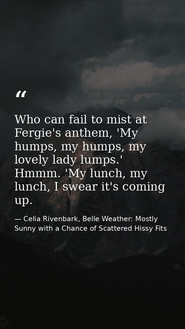 Who can fail to mist at Fergie's anthem, 'My humps, my humps, my lovely lady lumps.' Hmmm. 'My lunch, my lunch, I swear  — Celia Rivenbark, Belle Weather: Mostly Sunny with a Chance of Scattered Hissy Fits