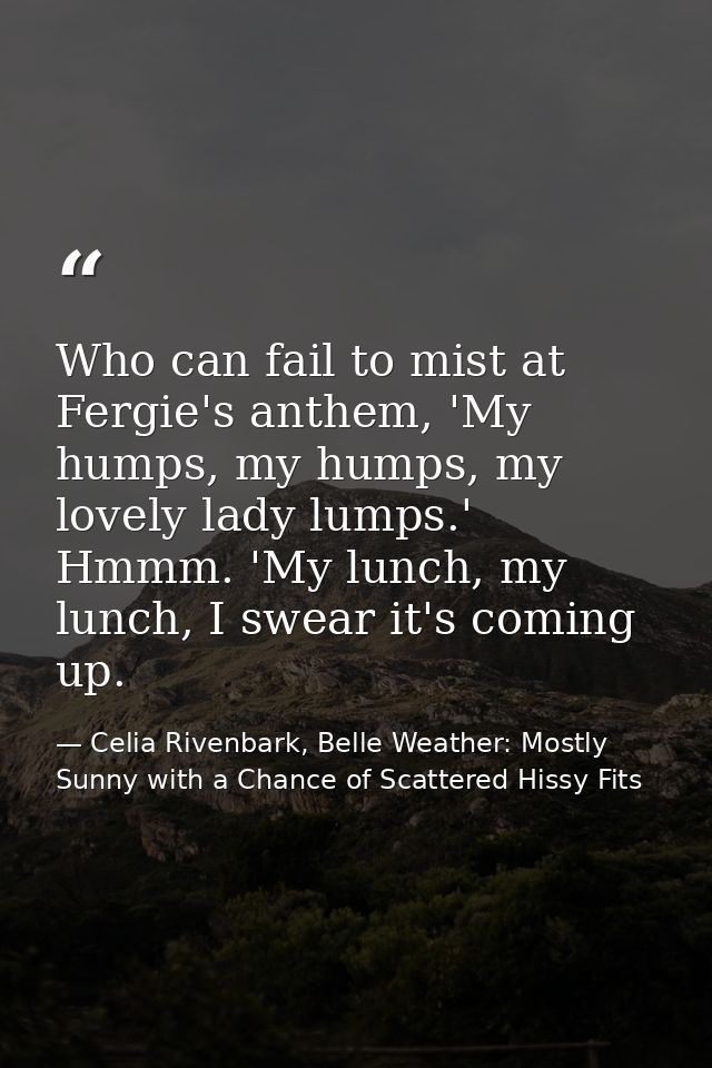 Who can fail to mist at Fergie's anthem, 'My humps, my humps, my lovely lady lumps.' Hmmm. 'My lunch, my lunch, I swear  — Celia Rivenbark, Belle Weather: Mostly Sunny with a Chance of Scattered Hissy Fits