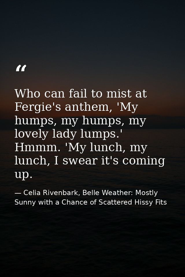 Who can fail to mist at Fergie's anthem, 'My humps, my humps, my lovely lady lumps.' Hmmm. 'My lunch, my lunch, I swear  — Celia Rivenbark, Belle Weather: Mostly Sunny with a Chance of Scattered Hissy Fits