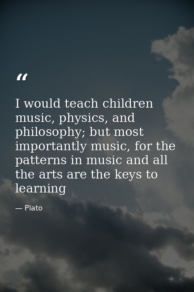I would teach children music, physics, and philosophy; but most importantly music, for the patterns in music and all the — Plato