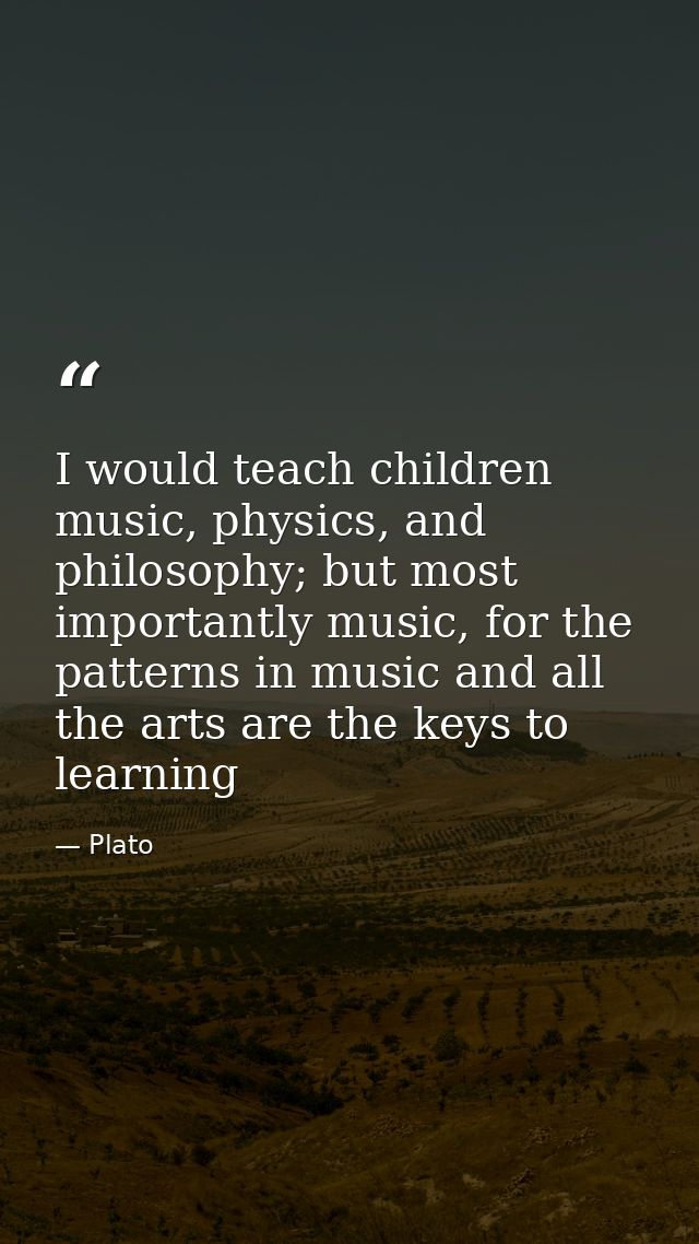 I would teach children music, physics, and philosophy; but most importantly music, for the patterns in music and all the — Plato