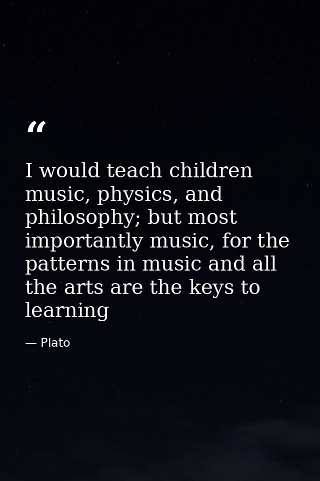 I would teach children music, physics, and philosophy; but most importantly music, for the patterns in music and all the — Plato