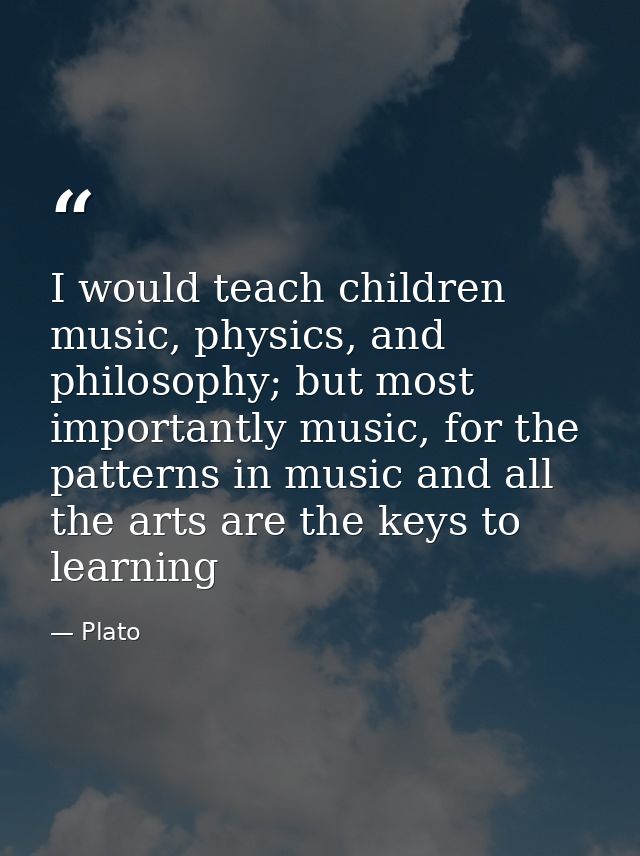 I would teach children music, physics, and philosophy; but most importantly music, for the patterns in music and all the — Plato