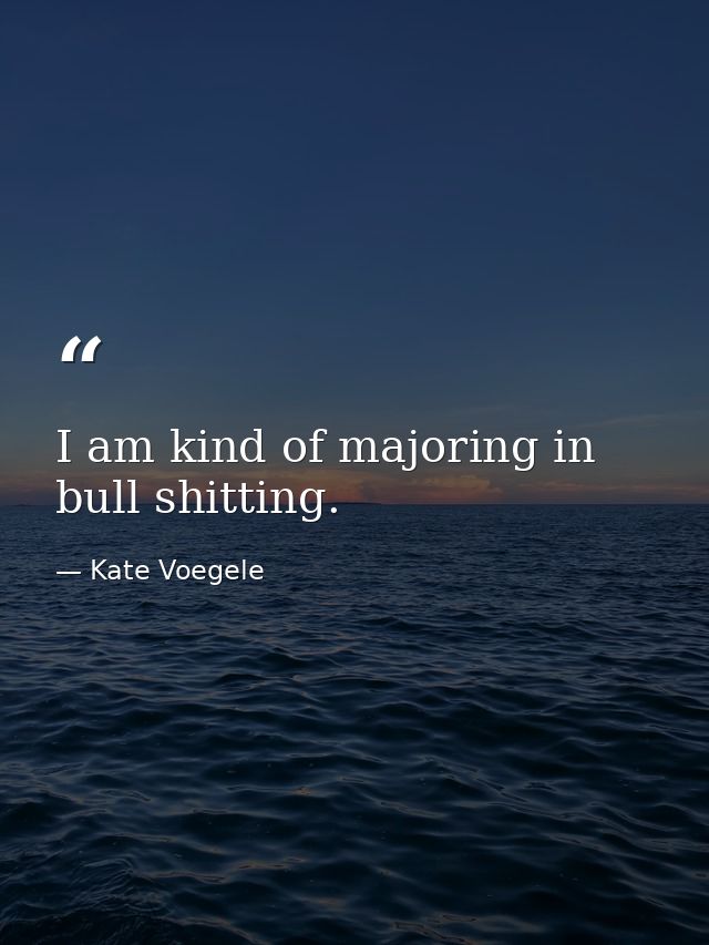 I am kind of majoring in bull shitting. — Kate Voegele