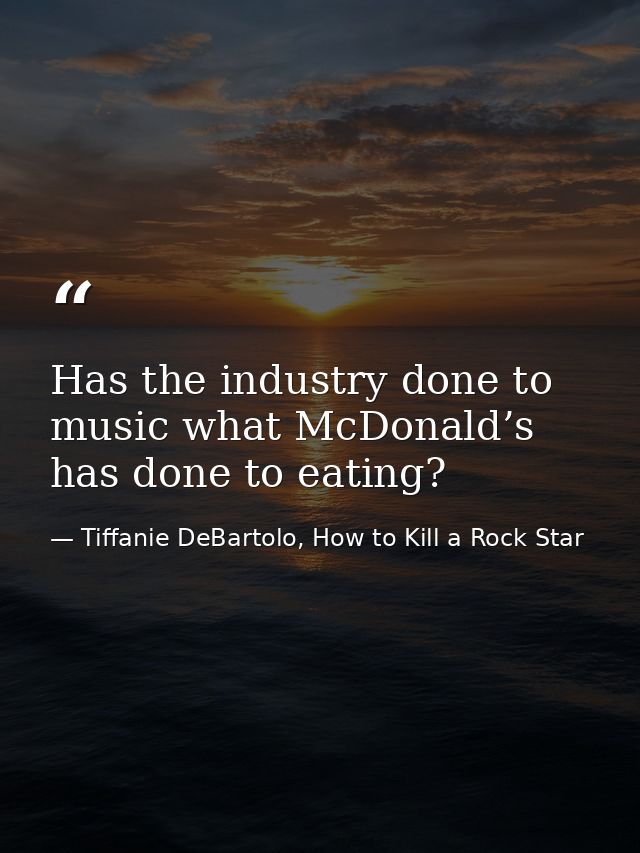 Has the industry done to music what McDonald’s has done to eating? — Tiffanie DeBartolo, How to Kill a Rock Star