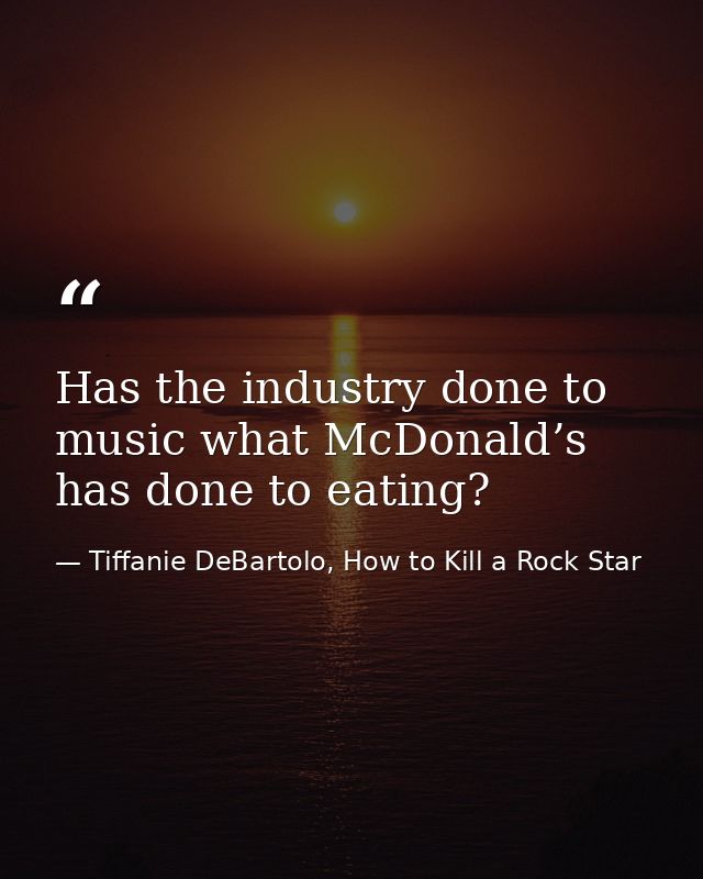 Has the industry done to music what McDonald’s has done to eating? — Tiffanie DeBartolo, How to Kill a Rock Star