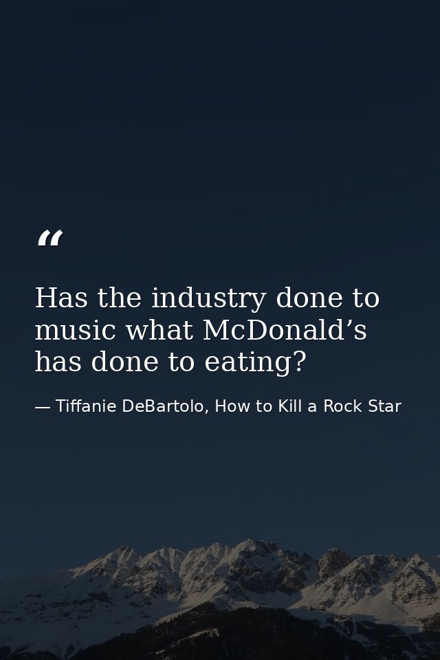 Has the industry done to music what McDonald’s has done to eating? — Tiffanie DeBartolo, How to Kill a Rock Star