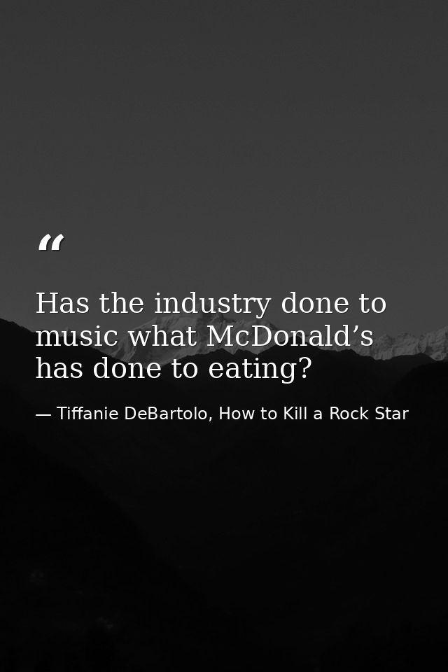 Has the industry done to music what McDonald’s has done to eating? — Tiffanie DeBartolo, How to Kill a Rock Star