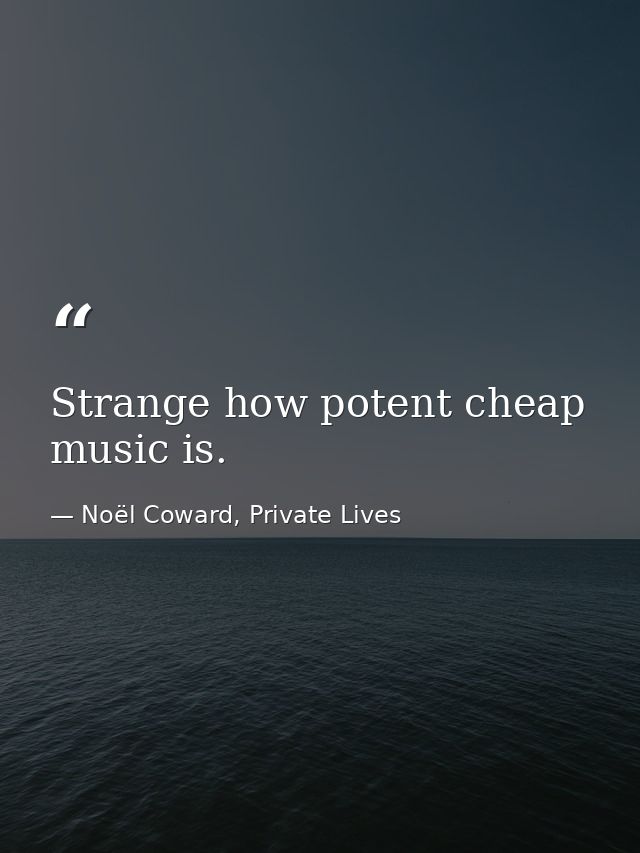 Strange how potent cheap music is. — Noël Coward, Private Lives