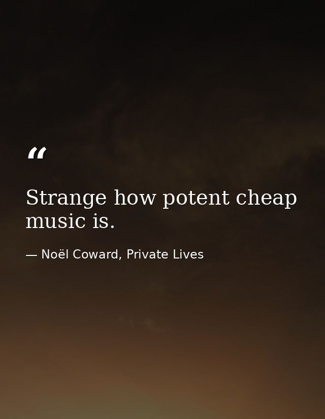 Strange how potent cheap music is. — Noël Coward, Private Lives