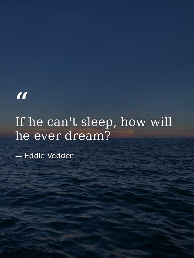 If he can't sleep, how will he ever dream? — Eddie Vedder