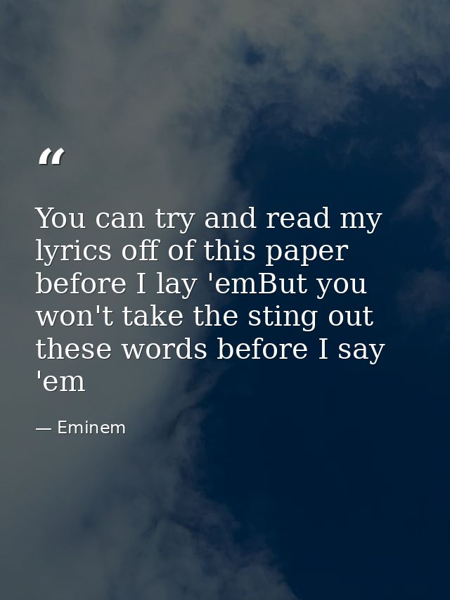 You can try and read my lyrics off of this paper before I lay 'emBut you won't take the sting out these words before I s — Eminem