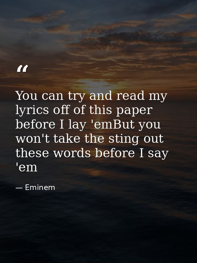 You can try and read my lyrics off of this paper before I lay 'emBut you won't take the sting out these words before I s — Eminem