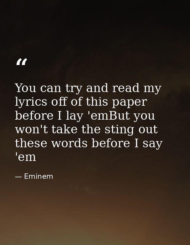 You can try and read my lyrics off of this paper before I lay 'emBut you won't take the sting out these words before I s — Eminem