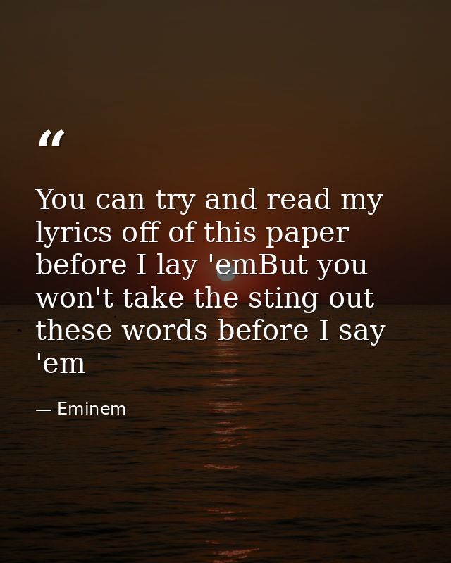 You can try and read my lyrics off of this paper before I lay 'emBut you won't take the sting out these words before I s — Eminem