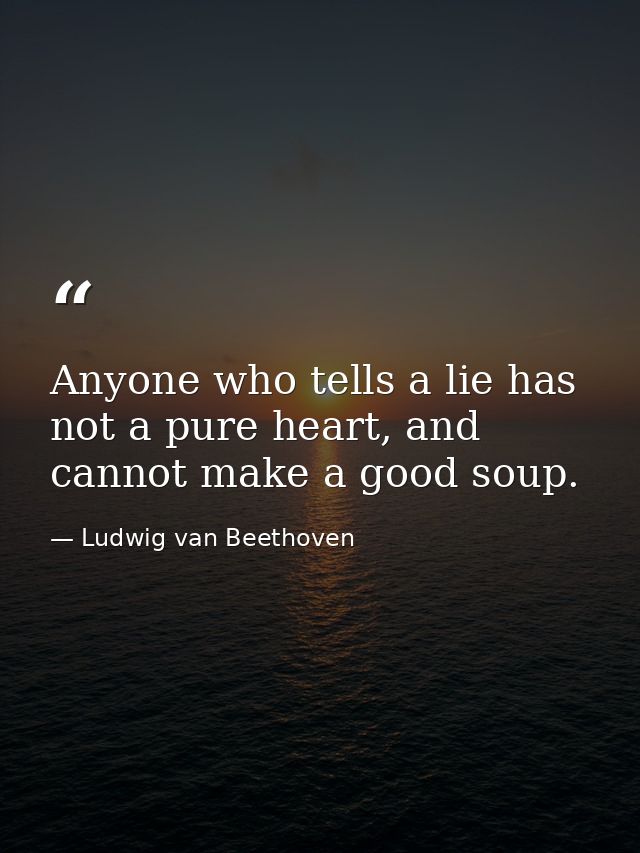 Anyone who tells a lie has not a pure heart, and cannot make a good soup. — Ludwig van Beethoven