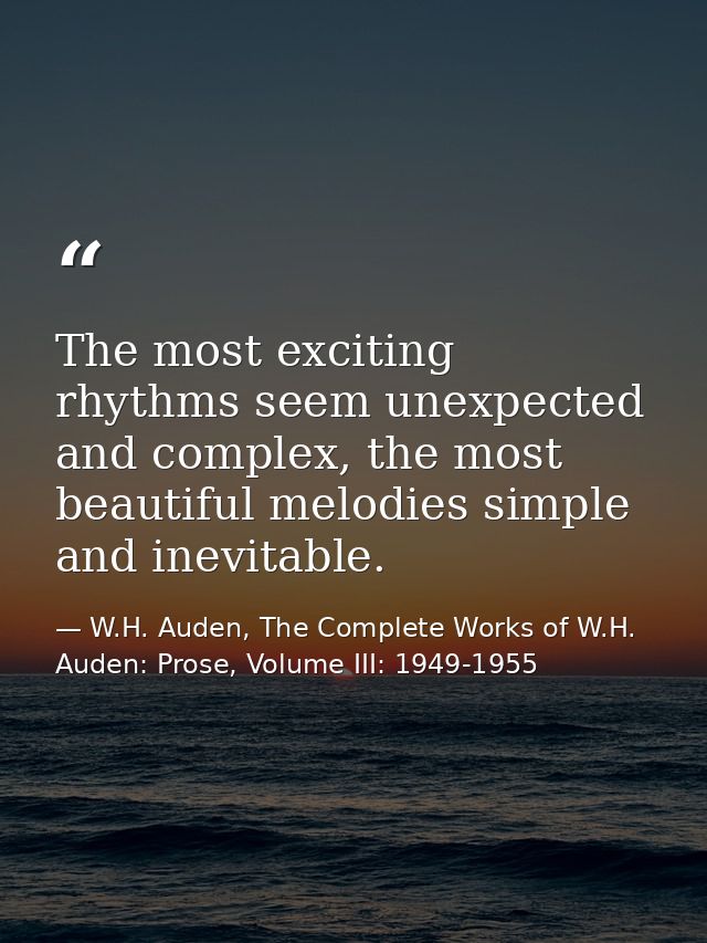 The most exciting rhythms seem unexpected and complex, the most beautiful melodies simple and inevitable. — W.H. Auden, The Complete Works of W.H. Auden: Prose, Volume III: 1949-1955